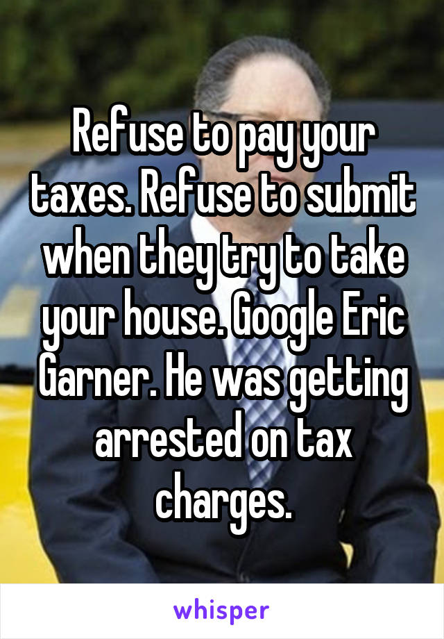 Refuse to pay your taxes. Refuse to submit when they try to take your house. Google Eric Garner. He was getting arrested on tax charges.