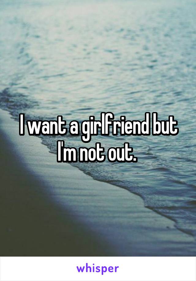 I want a girlfriend but I'm not out. 