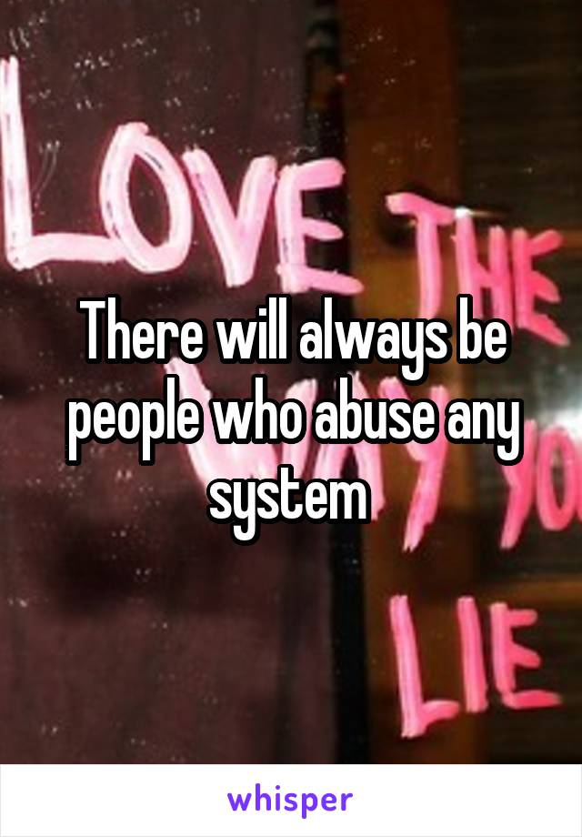 There will always be people who abuse any system 