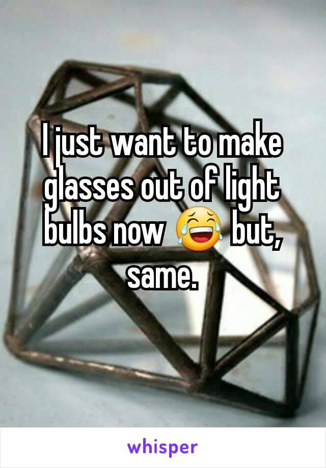 I just want to make glasses out of light bulbs now 😂 but, same.