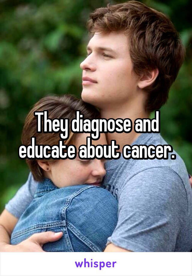 They diagnose and educate about cancer.