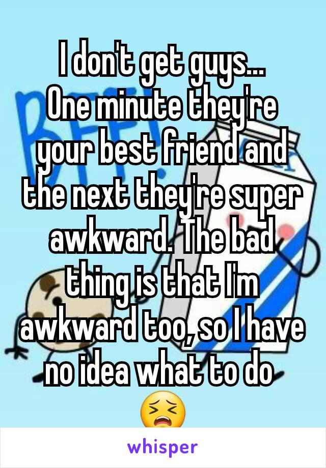 I don't get guys...
One minute they're your best friend and the next they're super awkward. The bad thing is that I'm awkward too, so I have no idea what to do 
😣