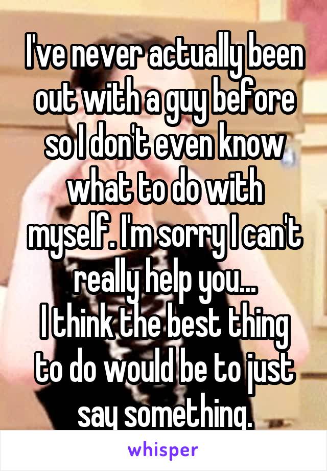 I've never actually been out with a guy before so I don't even know what to do with myself. I'm sorry I can't really help you...
I think the best thing to do would be to just say something.