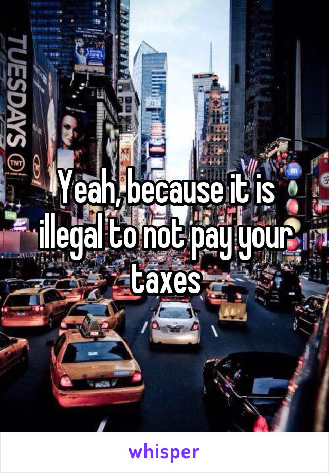 Yeah, because it is illegal to not pay your taxes