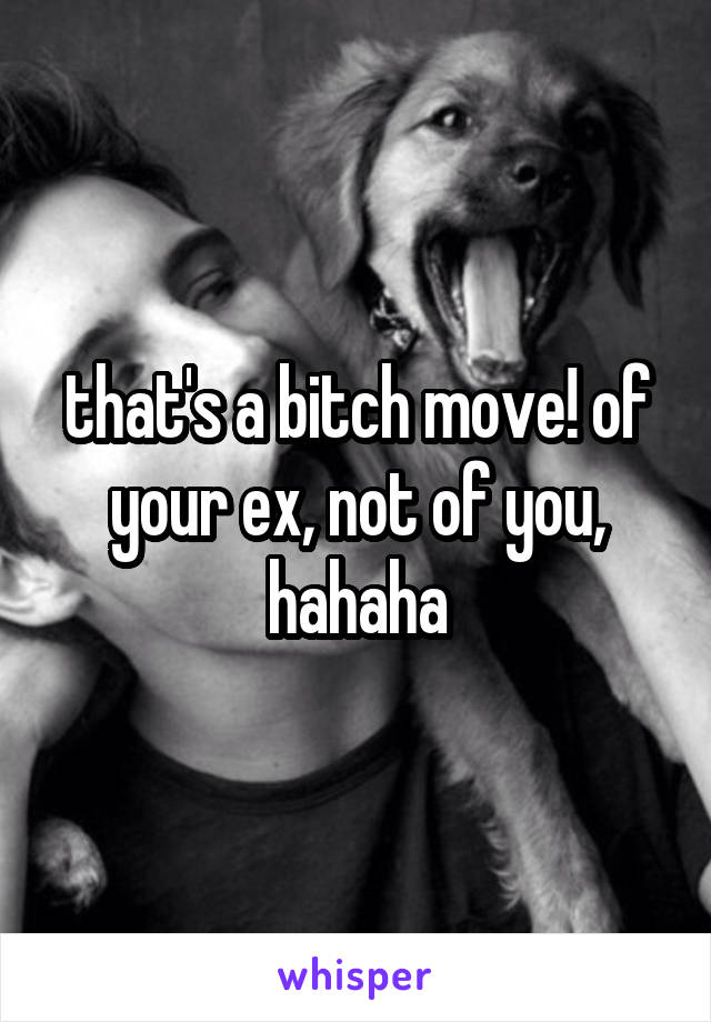 that's a bitch move! of your ex, not of you, hahaha