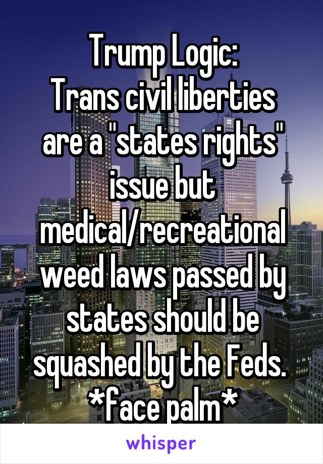 Trump Logic:
Trans civil liberties are a "states rights" issue but medical/recreational weed laws passed by states should be squashed by the Feds. 
*face palm*