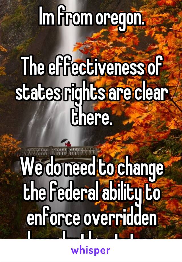 Im from oregon.

The effectiveness of states rights are clear there.

We do need to change the federal ability to enforce overridden laws by the states.