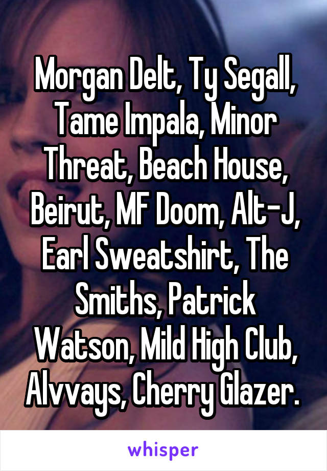 Morgan Delt, Ty Segall, Tame Impala, Minor Threat, Beach House, Beirut, MF Doom, Alt-J, Earl Sweatshirt, The Smiths, Patrick Watson, Mild High Club, Alvvays, Cherry Glazer. 