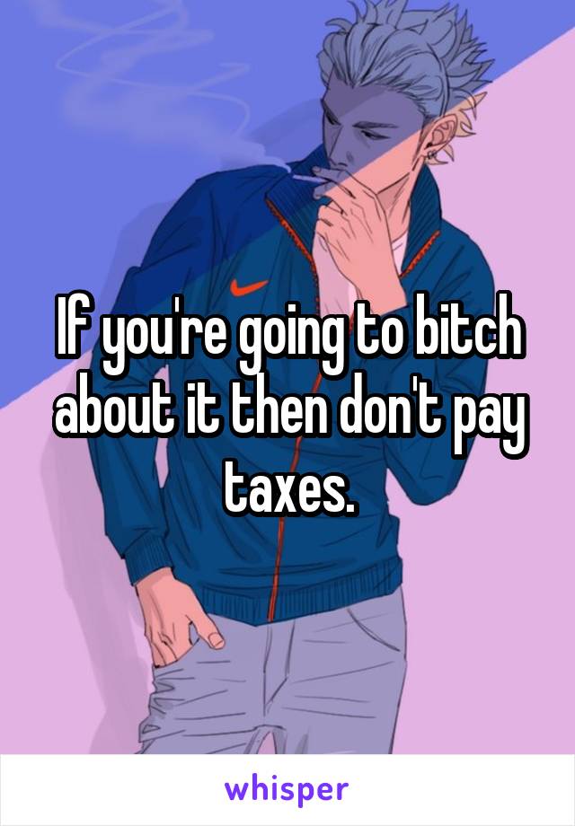 If you're going to bitch about it then don't pay taxes.