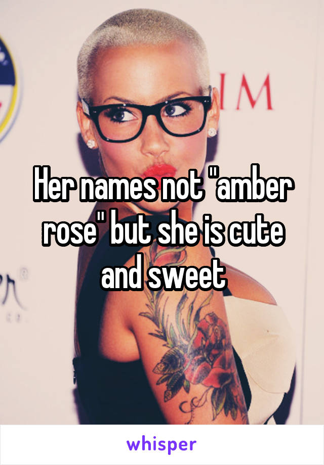 Her names not "amber rose" but she is cute and sweet