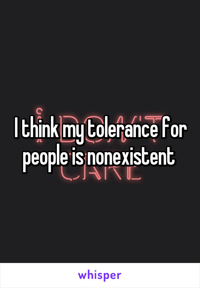 I think my tolerance for people is nonexistent 