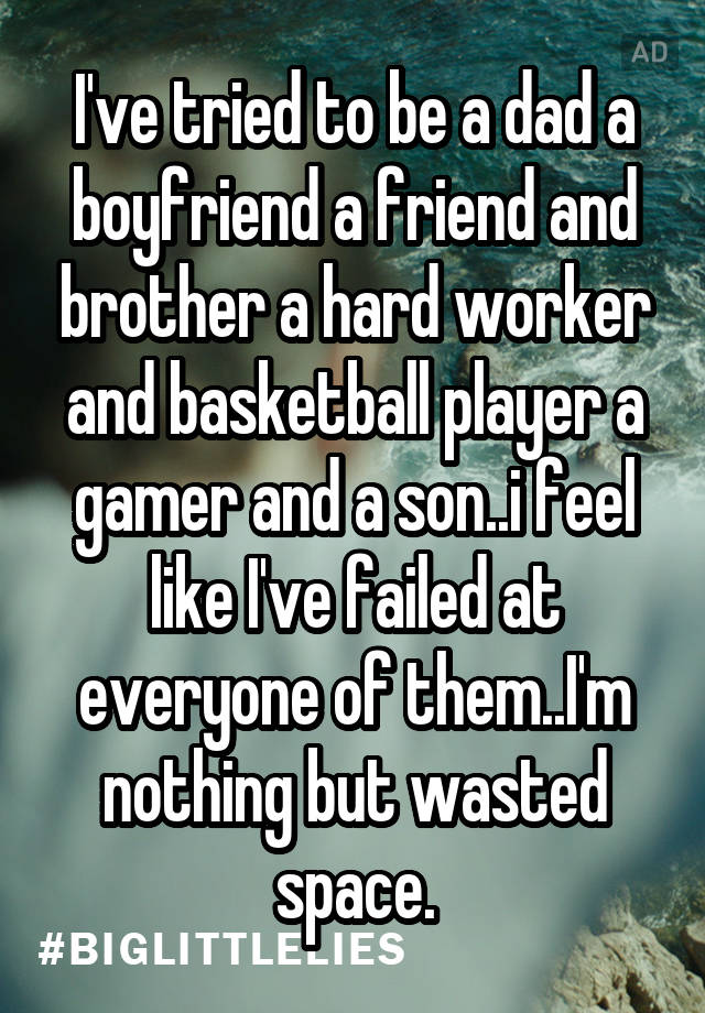 I've tried to be a dad a boyfriend a friend and brother a hard worker and basketball player a gamer and a son..i feel like I've failed at everyone of them..I'm nothing but wasted space.