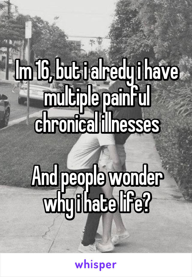 Im 16, but i alredy i have multiple painful chronical illnesses

And people wonder why i hate life?