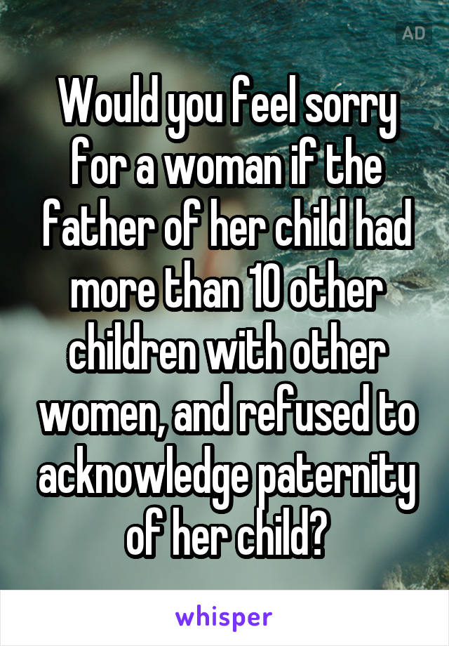 Would you feel sorry for a woman if the father of her child had more than 10 other children with other women, and refused to acknowledge paternity of her child?