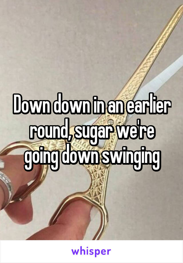 Down down in an earlier round, sugar we're going down swinging