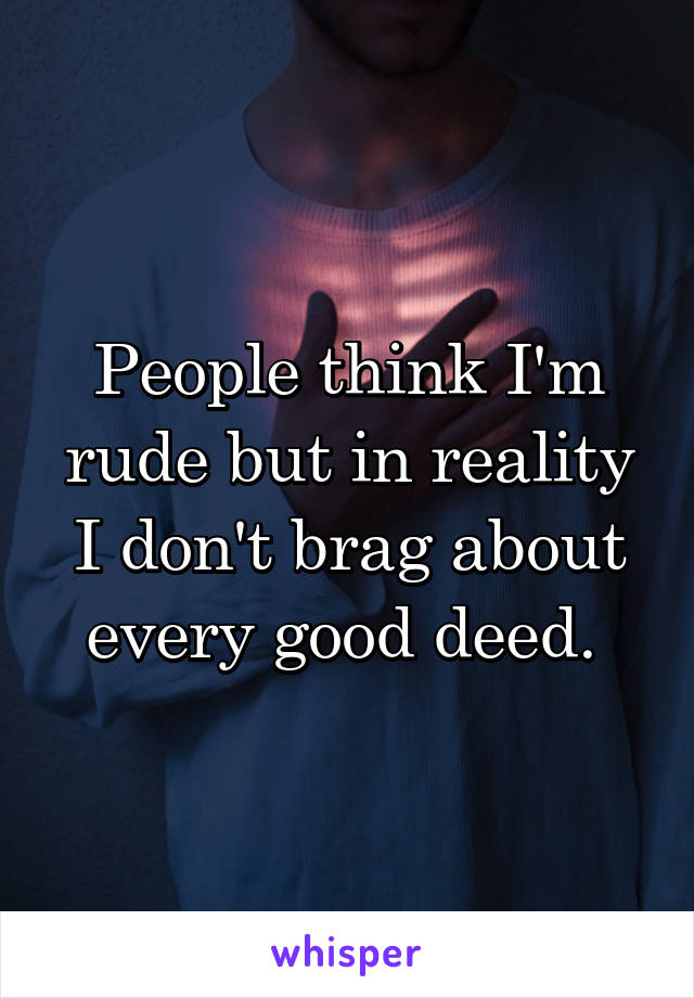 People think I'm rude but in reality I don't brag about every good deed. 