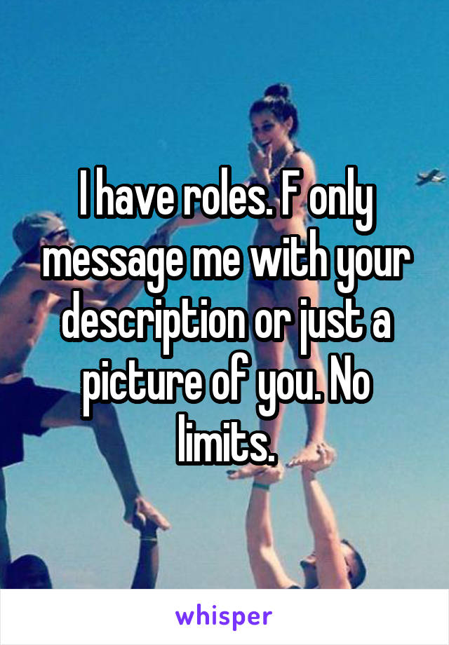 I have roles. F only message me with your description or just a picture of you. No limits.