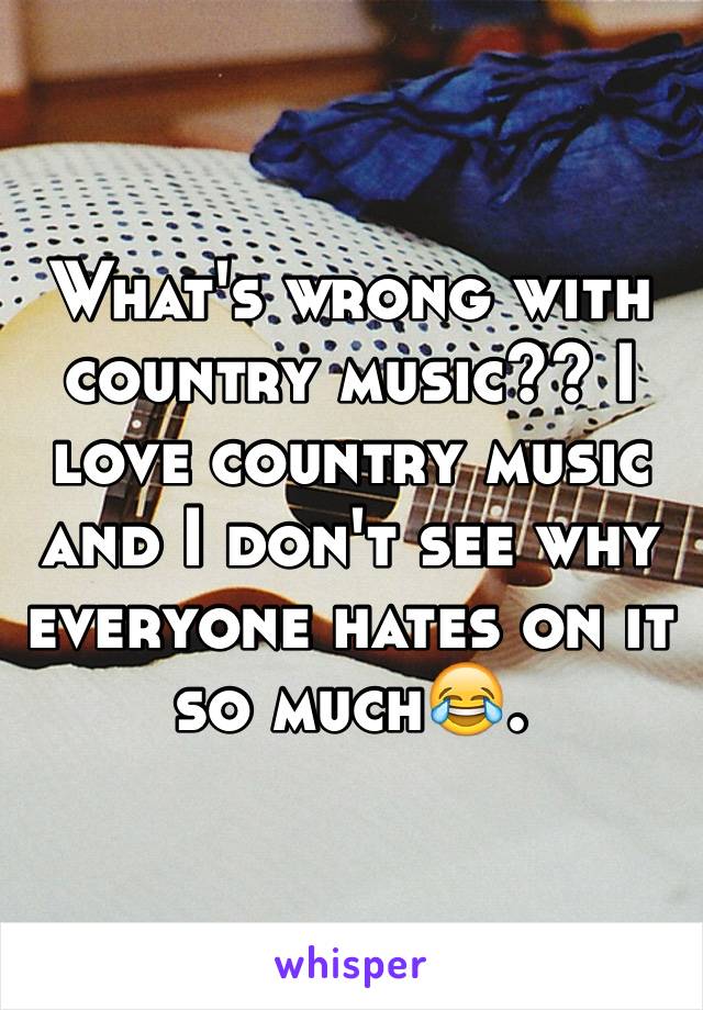 What's wrong with country music?? I love country music and I don't see why everyone hates on it so much😂. 