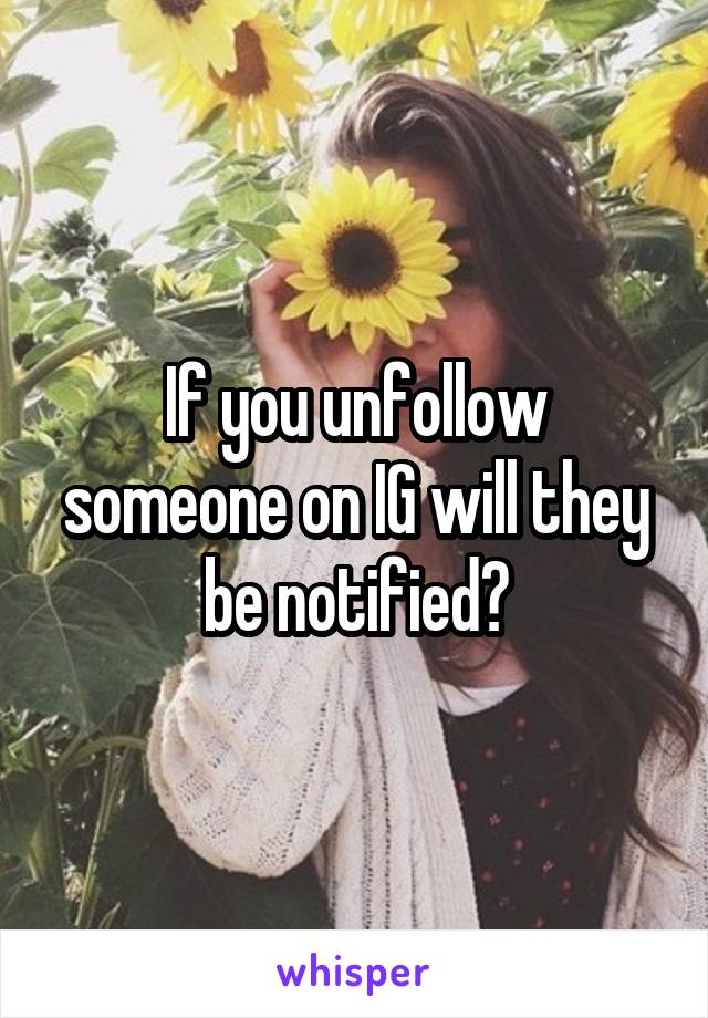 If you unfollow someone on IG will they be notified?