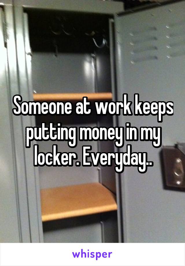 Someone at work keeps putting money in my locker. Everyday..