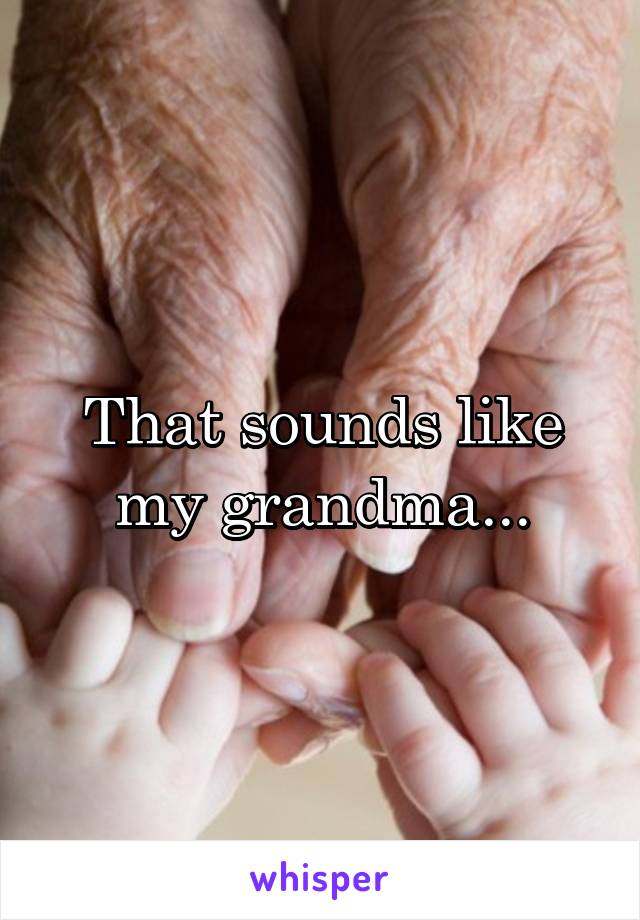 That sounds like my grandma...