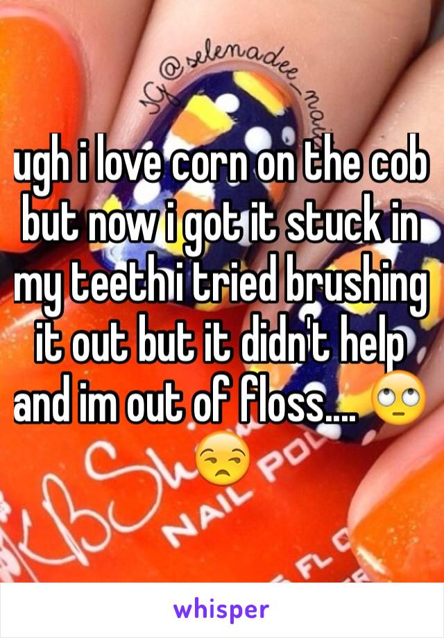 ugh i love corn on the cob but now i got it stuck in my teeth i tried brushing it out but it didn't help and im out of floss.... 🙄😒