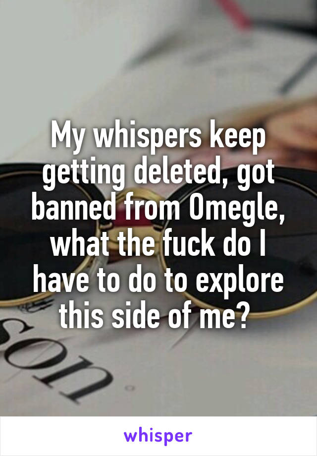 My whispers keep getting deleted, got banned from Omegle, what the fuck do I have to do to explore this side of me? 