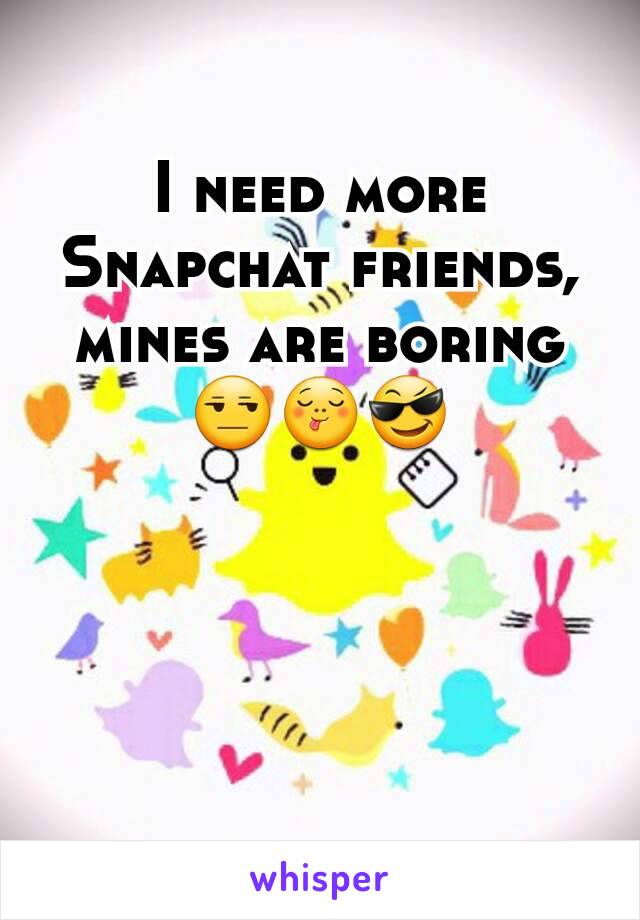 I need more Snapchat friends, mines are boring 😒😋😎