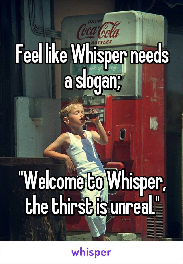 Feel like Whisper needs a slogan;



"Welcome to Whisper, the thirst is unreal."