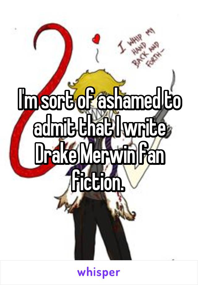 I'm sort of ashamed to admit that I write Drake Merwin fan fiction. 