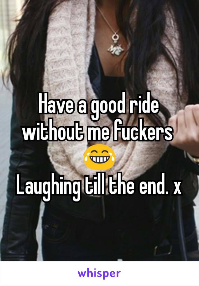 Have a good ride without me fuckers 
😂
Laughing till the end. x