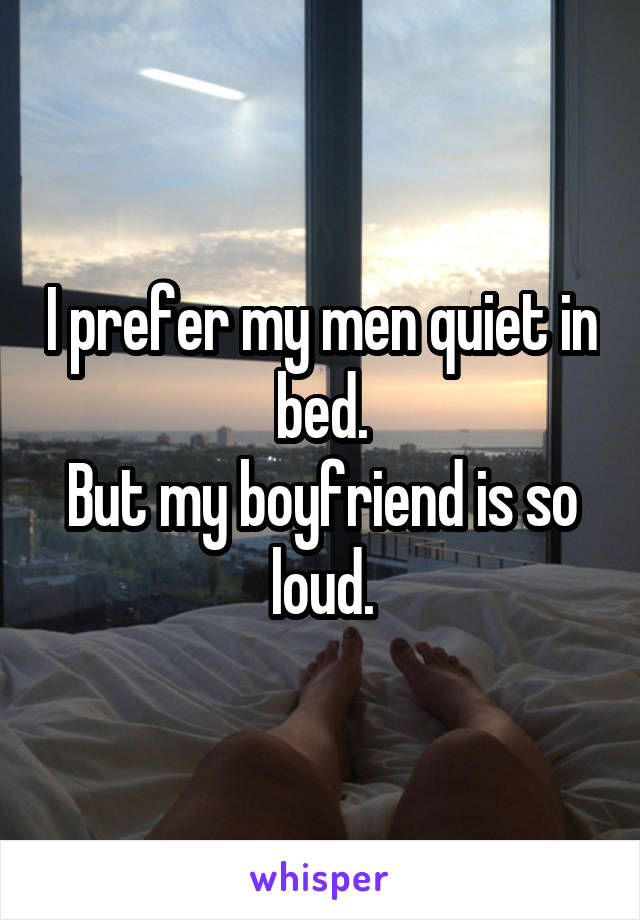 I prefer my men quiet in bed.
But my boyfriend is so loud.