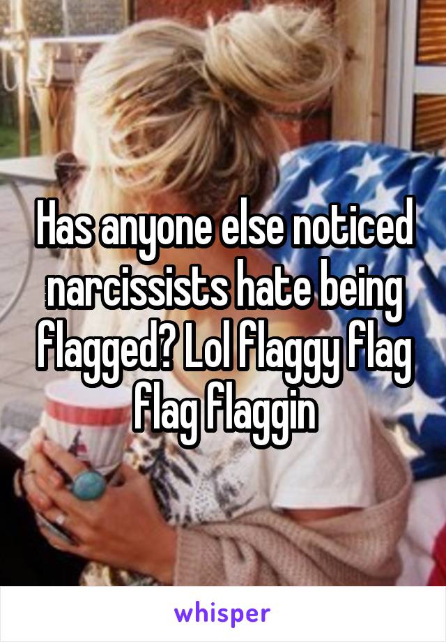 Has anyone else noticed narcissists hate being flagged? Lol flaggy flag flag flaggin