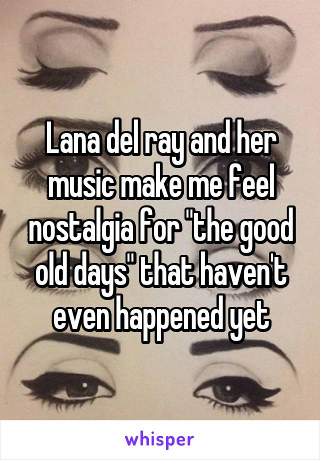 Lana del ray and her music make me feel nostalgia for "the good old days" that haven't even happened yet