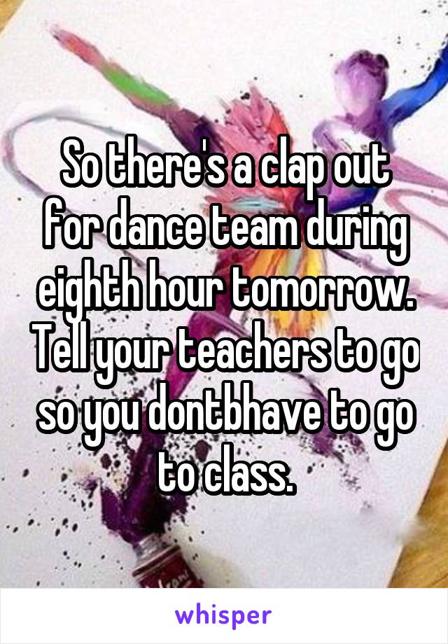 So there's a clap out for dance team during eighth hour tomorrow. Tell your teachers to go so you dontbhave to go to class.