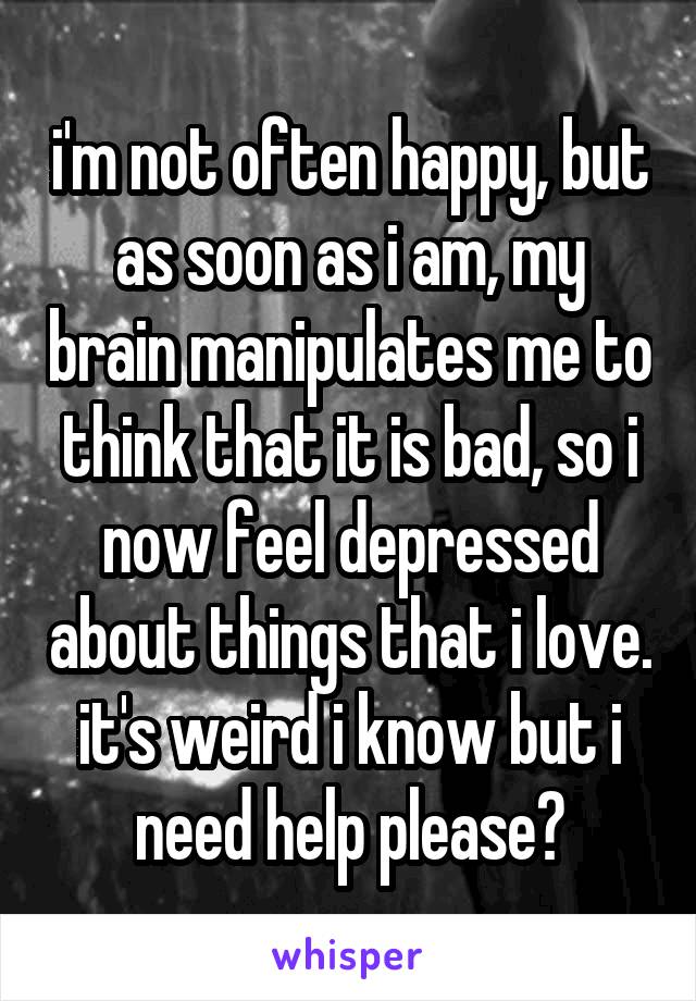 i'm not often happy, but as soon as i am, my brain manipulates me to think that it is bad, so i now feel depressed about things that i love. it's weird i know but i need help please😭