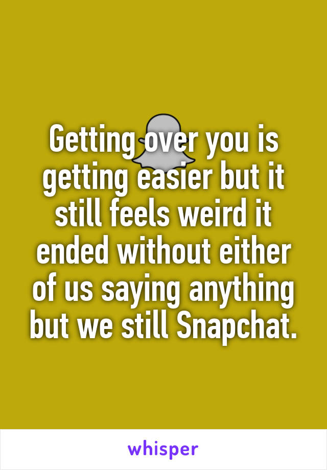 Getting over you is getting easier but it still feels weird it ended without either of us saying anything but we still Snapchat.