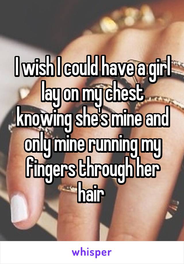 I wish I could have a girl lay on my chest knowing she's mine and only mine running my fingers through her hair 