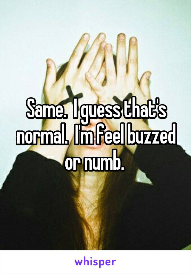 Same.  I guess that's normal.  I'm feel buzzed or numb. 