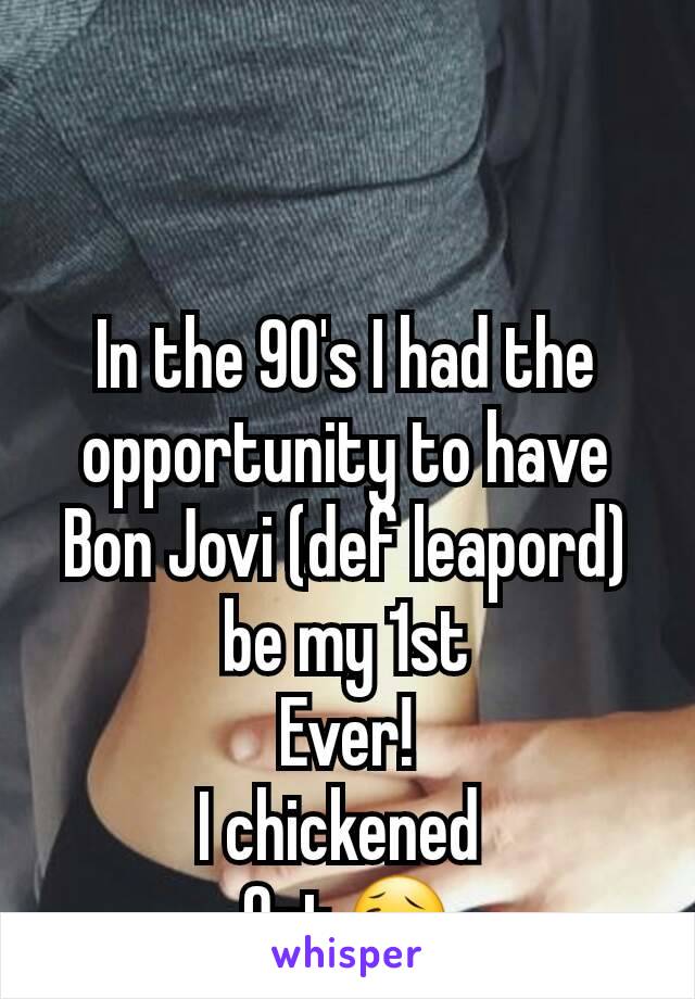 In the 90's I had the opportunity to have Bon Jovi (def leapord) be my 1st
Ever!
I chickened 
Out😥