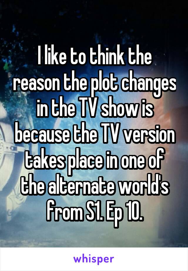 I like to think the reason the plot changes in the TV show is because the TV version takes place in one of the alternate world's from S1. Ep 10.