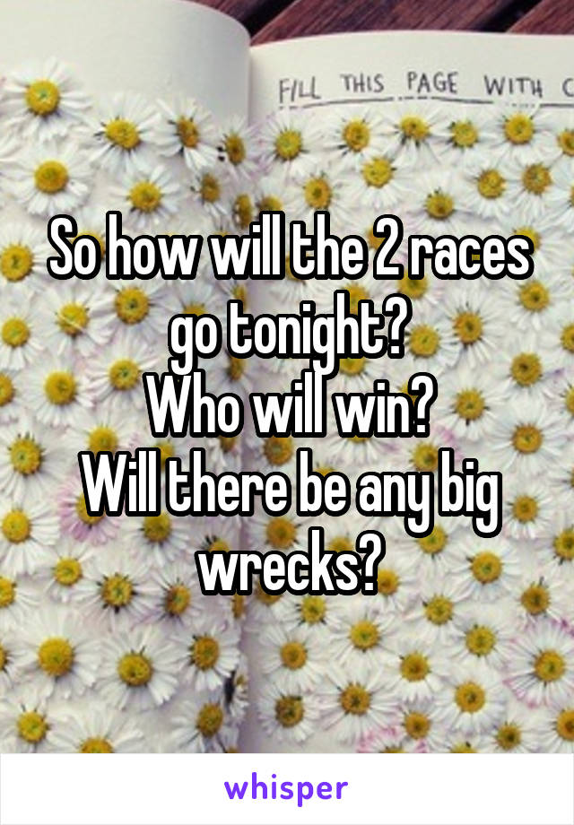 So how will the 2 races go tonight?
Who will win?
Will there be any big wrecks?