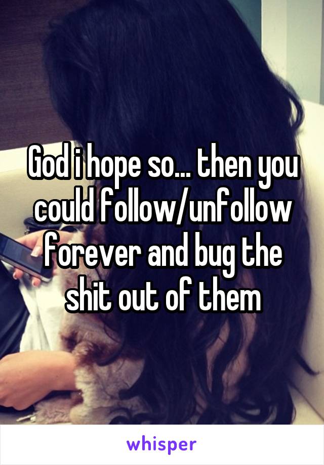 God i hope so... then you could follow/unfollow forever and bug the shit out of them