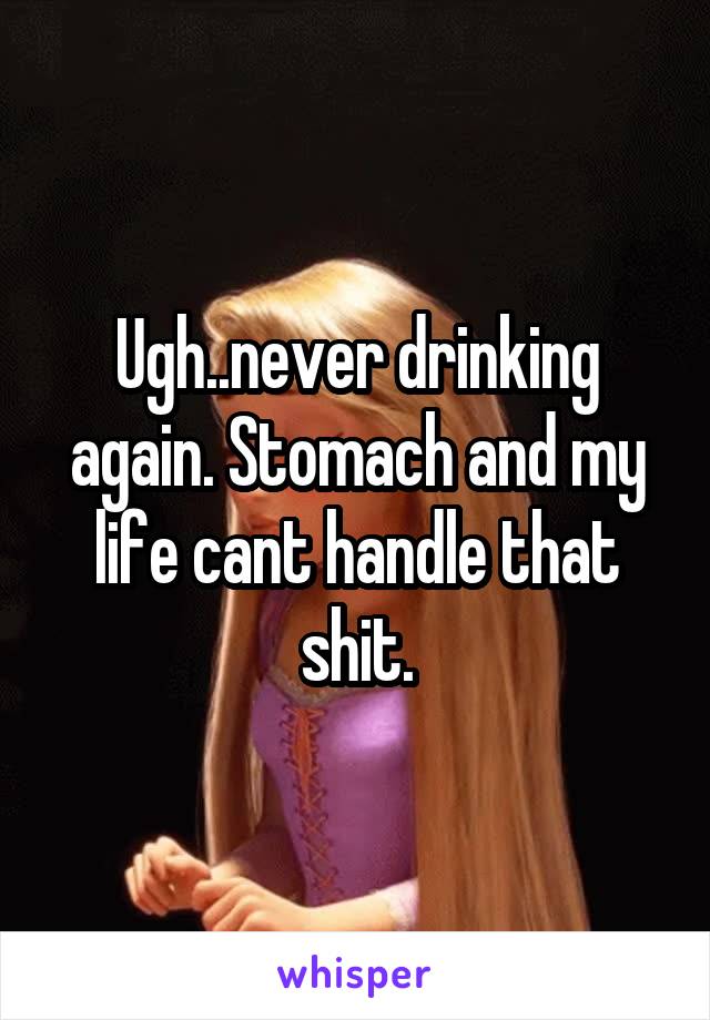 Ugh..never drinking again. Stomach and my life cant handle that shit.