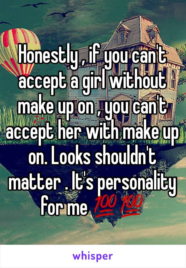 Honestly , if you can't accept a girl without make up on , you can't accept her with make up on. Looks shouldn't matter . It's personality for me 💯💯