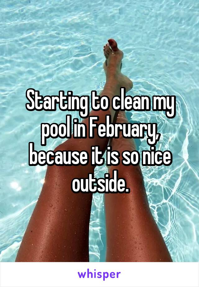 Starting to clean my pool in February, because it is so nice outside.