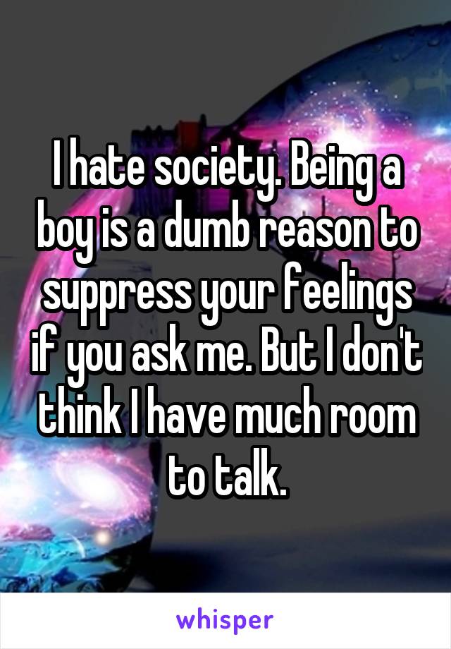 I hate society. Being a boy is a dumb reason to suppress your feelings if you ask me. But I don't think I have much room to talk.