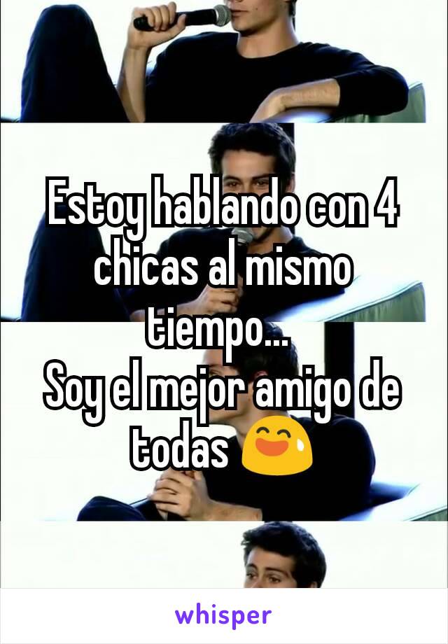 Estoy hablando con 4 chicas al mismo tiempo... 
Soy el mejor amigo de todas 😅