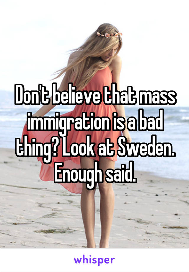 Don't believe that mass immigration is a bad thing? Look at Sweden. Enough said.