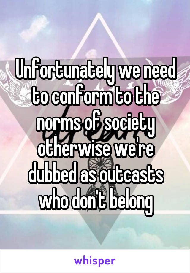 Unfortunately we need to conform to the norms of society otherwise we're dubbed as outcasts who don't belong